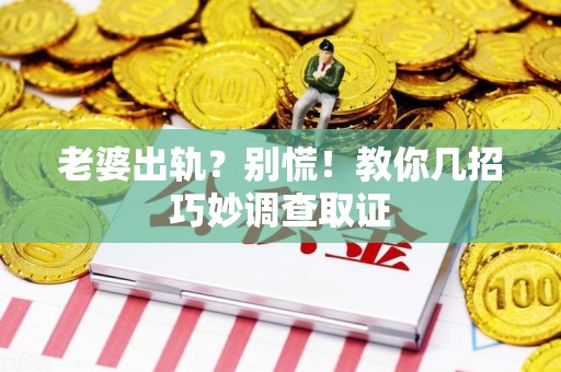 乐平老婆出轨？别慌！教你几招巧妙调查取证