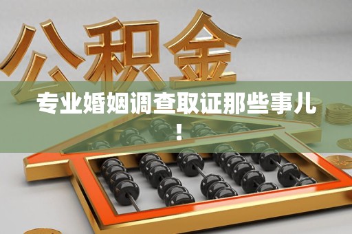 乐平专业婚姻调查取证那些事儿！