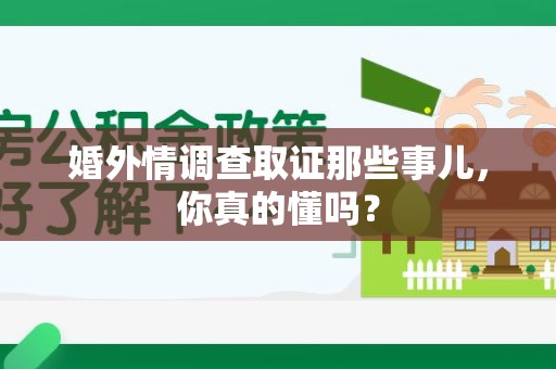乐平婚外情调查取证那些事儿，你真的懂吗？