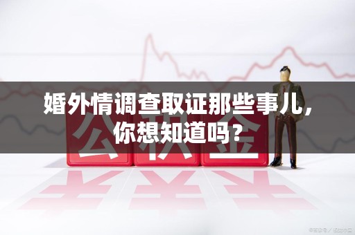 乐平婚外情调查取证那些事儿，你想知道吗？