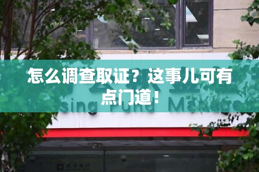 乐平怎么调查取证？这事儿可有点门道！