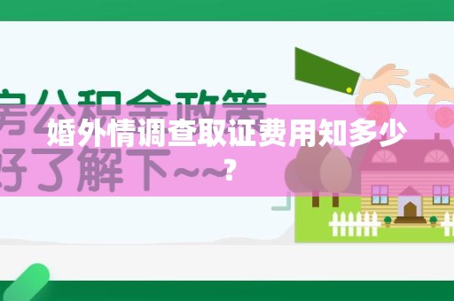 乐平婚外情调查取证费用知多少？