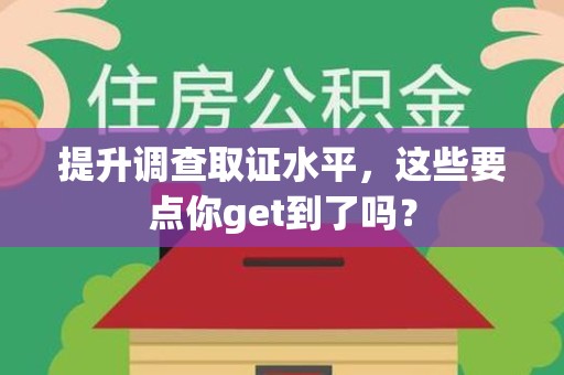 乐平提升调查取证水平，这些要点你get到了吗？