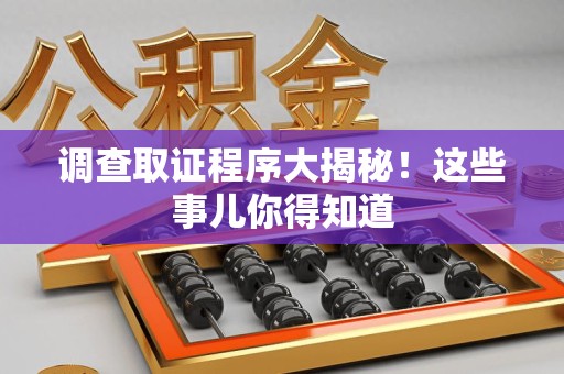 乐平调查取证程序大揭秘！这些事儿你得知道
