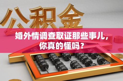 乐平婚外情调查取证那些事儿，你真的懂吗？