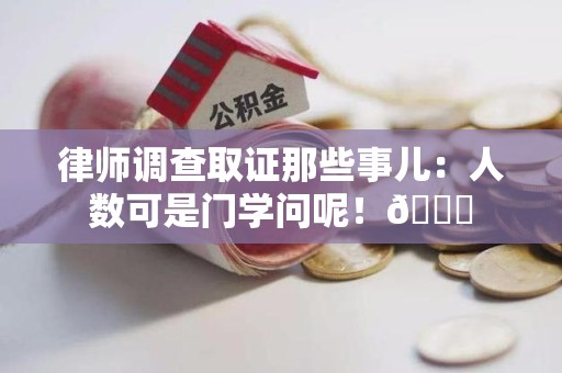 乐平律师调查取证那些事儿：人数可是门学问呢！😎