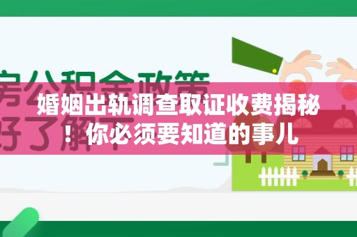 乐平婚姻出轨调查取证收费揭秘！你必须要知道的事儿