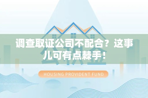 乐平调查取证公司不配合？这事儿可有点棘手！