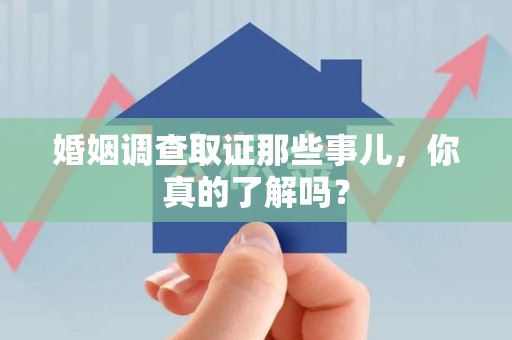 乐平婚姻调查取证那些事儿，你真的了解吗？