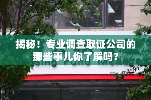 乐平揭秘！专业调查取证公司的那些事儿你了解吗？