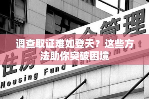 乐平调查取证难如登天？这些方法助你突破困境