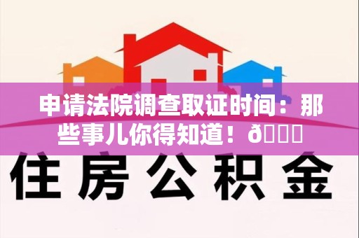 乐平申请法院调查取证时间：那些事儿你得知道！😎
