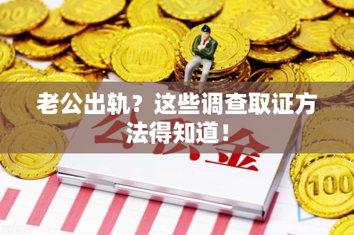 乐平老公出轨？这些调查取证方法得知道！