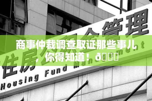 乐平商事仲裁调查取证那些事儿，你得知道！😎