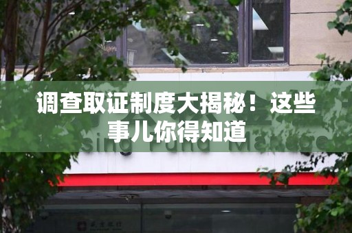 乐平调查取证制度大揭秘！这些事儿你得知道