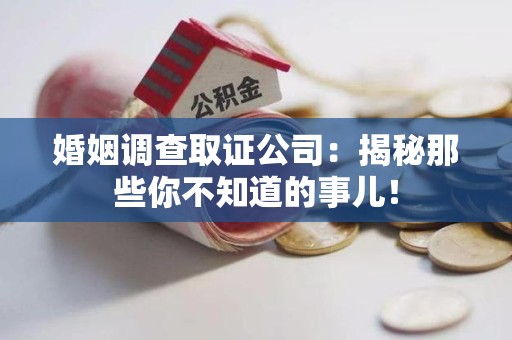 乐平婚姻调查取证公司：揭秘那些你不知道的事儿！