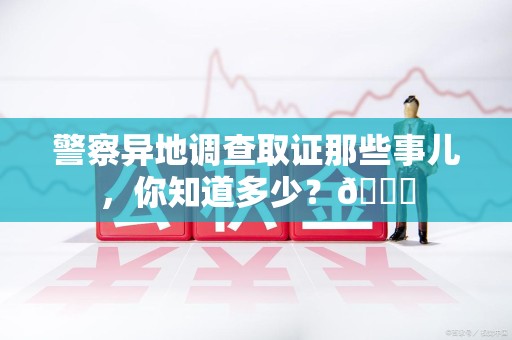 乐平警察异地调查取证那些事儿，你知道多少？😎