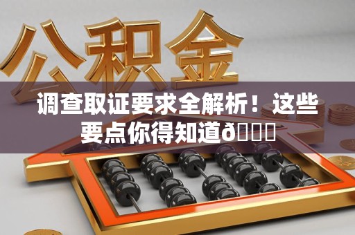乐平调查取证要求全解析！这些要点你得知道😎
