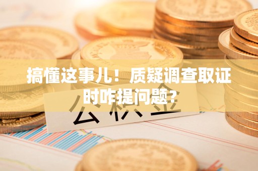 乐平搞懂这事儿!质疑调查取证时咋提问题? 乐平搞懂这事儿!质疑调查取证时咋提问题?