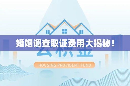 乐平婚姻调查取证费用大揭秘！