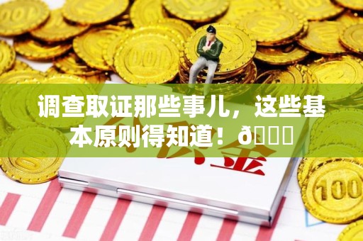 乐平调查取证那些事儿，这些基本原则得知道！😎