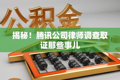 乐平揭秘!腾讯公司律师调查取证那些事儿 乐平揭秘!腾讯公司律师调查取证那些事儿