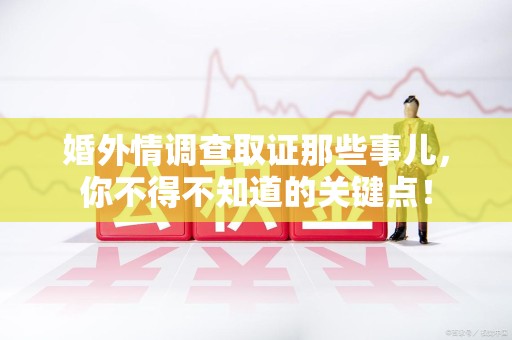 乐平婚外情调查取证那些事儿，你不得不知道的关键点！