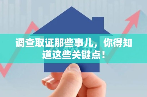 乐平调查取证那些事儿，你得知道这些关键点！