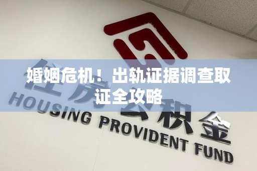 乐平婚姻危机！出轨证据调查取证全攻略