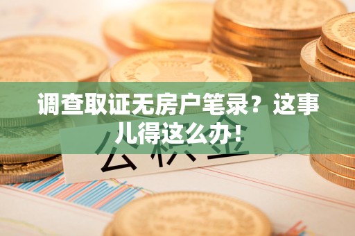 乐平调查取证无房户笔录？这事儿得这么办！
