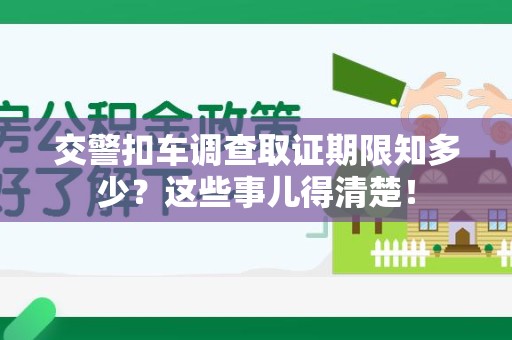 乐平交警扣车调查取证期限知多少？这些事儿得清楚！