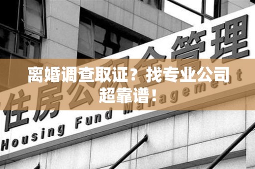 乐平离婚调查取证？找专业公司超靠谱！