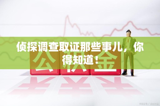 乐平侦探调查取证那些事儿，你得知道！