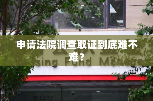 乐平申请法院调查取证到底难不难？