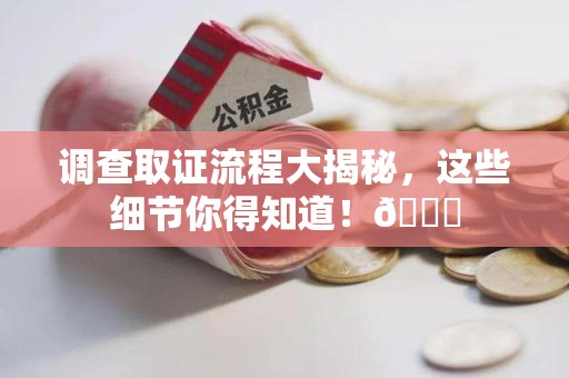 乐平调查取证流程大揭秘，这些细节你得知道！😎