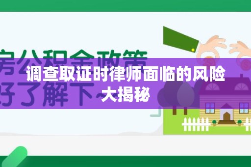 乐平调查取证时律师面临的风险大揭秘