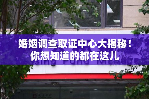 乐平婚姻调查取证中心大揭秘！你想知道的都在这儿