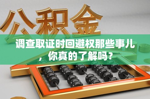 乐平调查取证时回避权那些事儿，你真的了解吗？