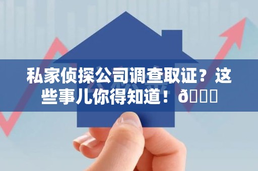 乐平私家侦探公司调查取证？这些事儿你得知道！😎