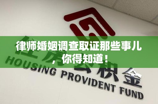 乐平律师婚姻调查取证那些事儿，你得知道！