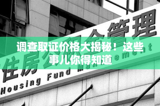 乐平调查取证价格大揭秘！这些事儿你得知道