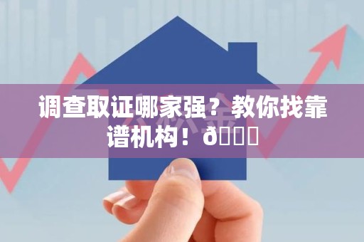 乐平调查取证哪家强？教你找靠谱机构！😎