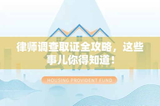 乐平律师调查取证全攻略，这些事儿你得知道！