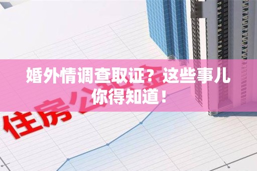 乐平婚外情调查取证？这些事儿你得知道！