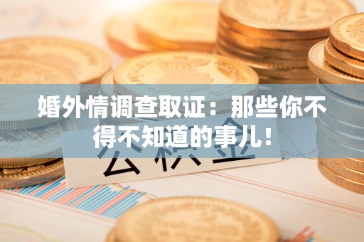 乐平婚外情调查取证：那些你不得不知道的事儿！