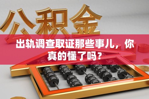 乐平出轨调查取证那些事儿，你真的懂了吗？