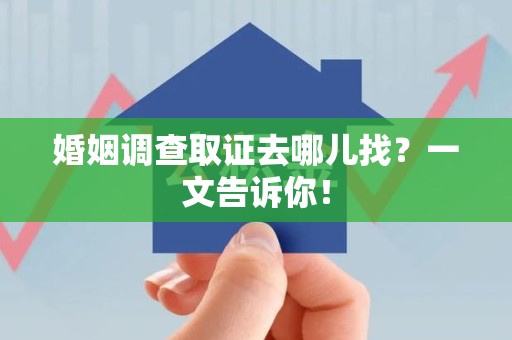 乐平婚姻调查取证去哪儿找？一文告诉你！