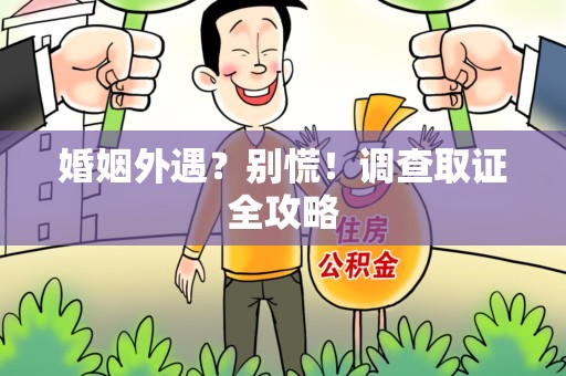 乐平婚姻外遇？别慌！调查取证全攻略