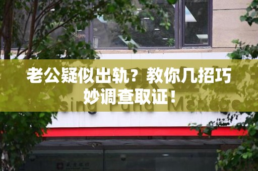 乐平老公疑似出轨？教你几招巧妙调查取证！
