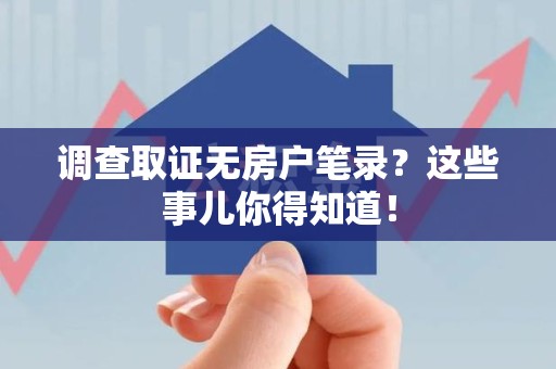 乐平调查取证无房户笔录？这些事儿你得知道！